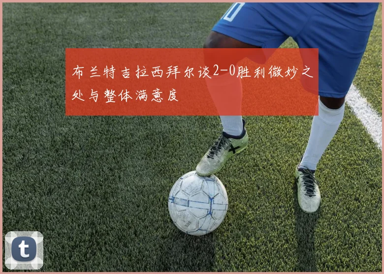 布兰特吉拉西拜尔谈2-0胜利微妙之处与整体满意度
