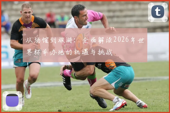 从场馆到旅游：全面解读2026年世界杯举办地的机遇与挑战