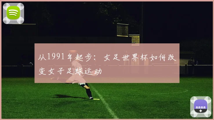 从1991年起步：女足世界杯如何改变女子足球运动