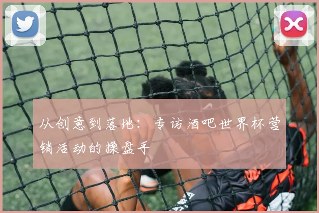 从创意到落地：专访酒吧世界杯营销活动的操盘手