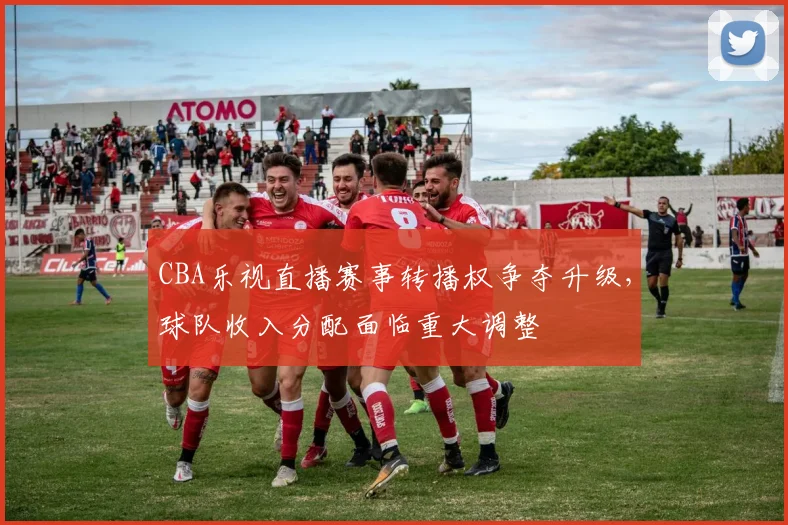 CBA乐视直播赛事转播权争夺升级，球队收入分配面临重大调整
