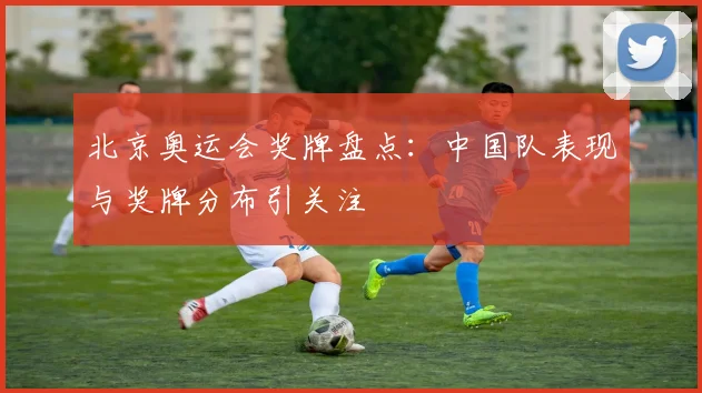 北京奥运会奖牌盘点：中国队表现与奖牌分布引关注