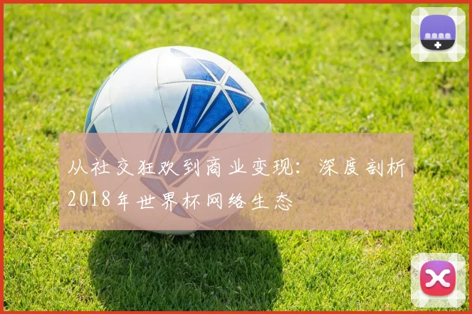 从社交狂欢到商业变现：深度剖析2018年世界杯网络生态