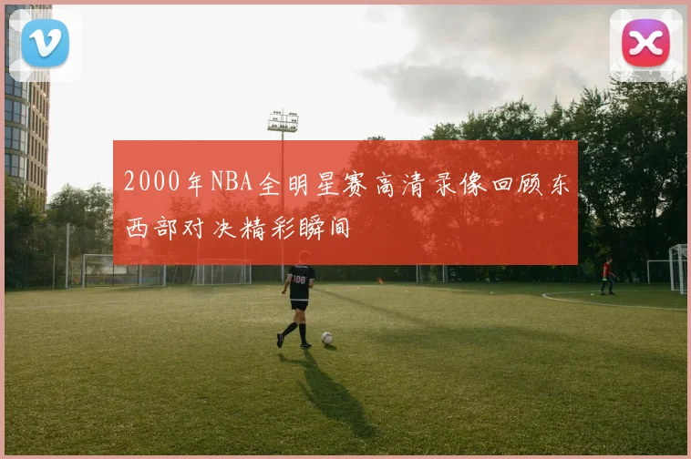 2000年NBA全明星赛高清录像回顾东西部对决精彩瞬间