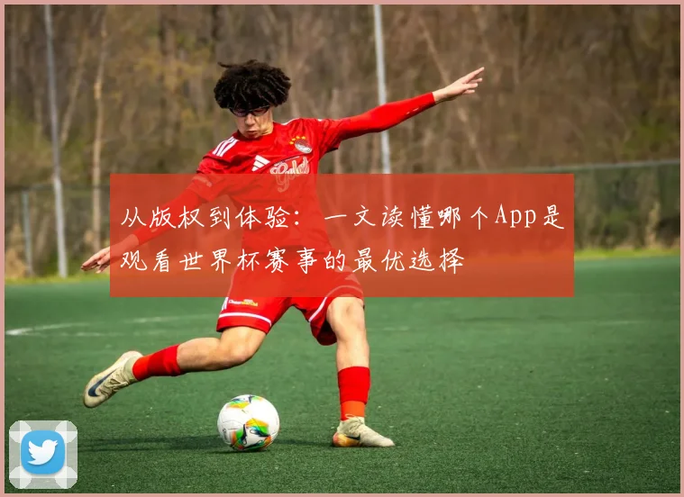 从版权到体验：一文读懂哪个App是观看世界杯赛事的最优选择