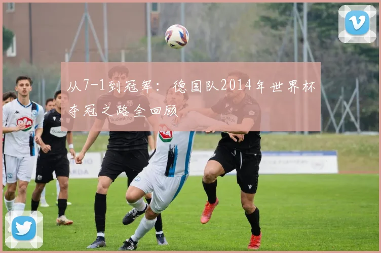 从7-1到冠军：德国队2014年世界杯夺冠之路全回顾